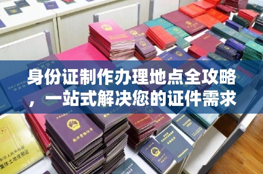 涉县身份证制作办理地点全攻略，一站式解决您的证件需求