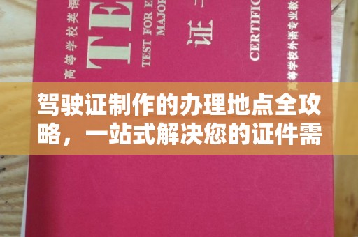 涉县驾驶证制作的办理地点全攻略，一站式解决您的证件需求
