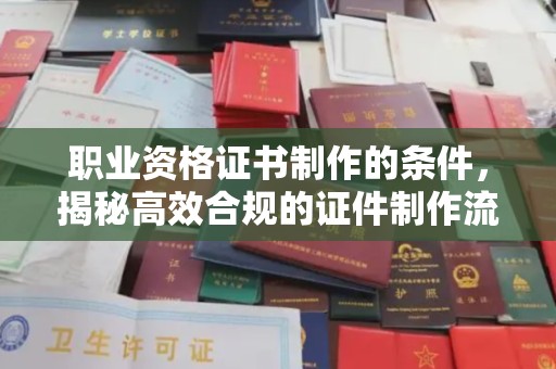 涉县职业资格证书制作的条件，揭秘高效合规的证件制作流程