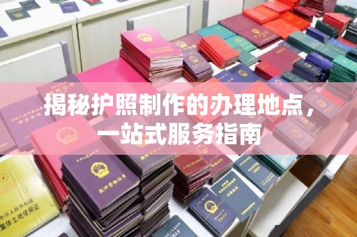 涉县揭秘护照制作的办理地点，一站式服务指南