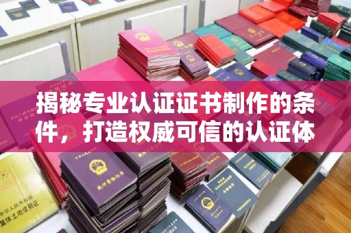 涉县揭秘专业认证证书制作的条件，打造权威可信的认证体系