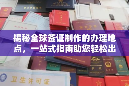 涉县揭秘全球签证制作的办理地点，一站式指南助您轻松出行