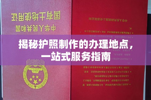 涉县揭秘护照制作的办理地点，一站式服务指南