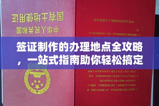 涉县签证制作的办理地点全攻略，一站式指南助你轻松搞定签证