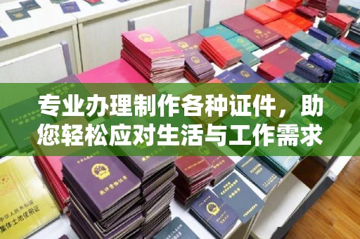 涉县专业办理制作各种证件，助您轻松应对生活与工作需求