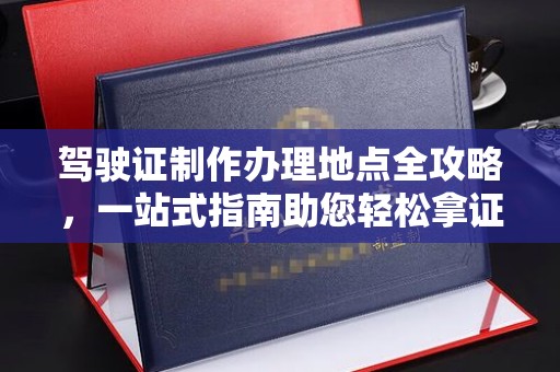 涉县驾驶证制作办理地点全攻略，一站式指南助您轻松拿证